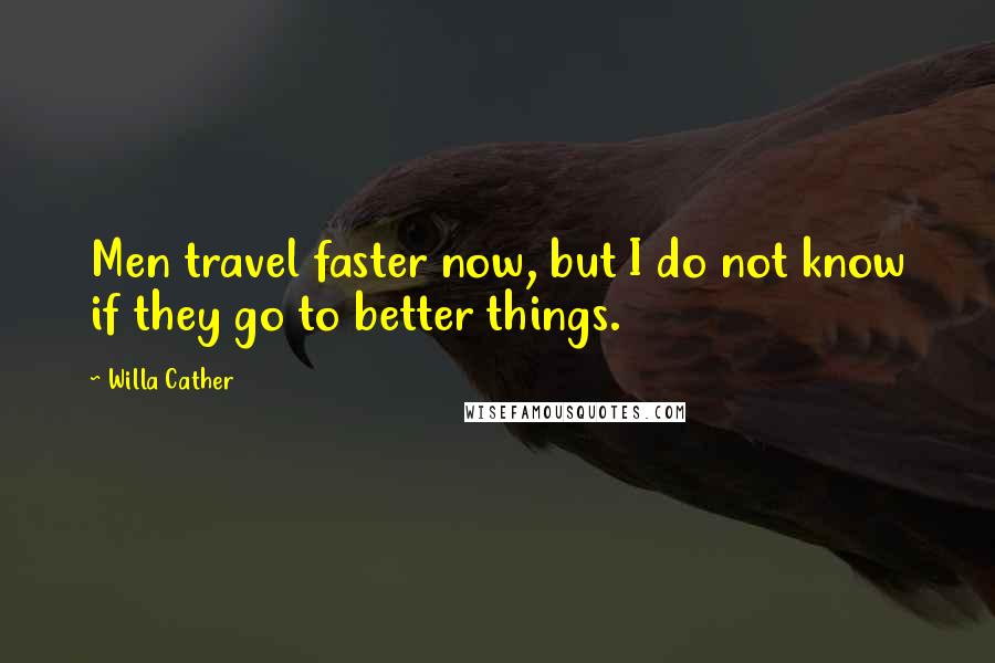 Willa Cather Quotes: Men travel faster now, but I do not know if they go to better things.