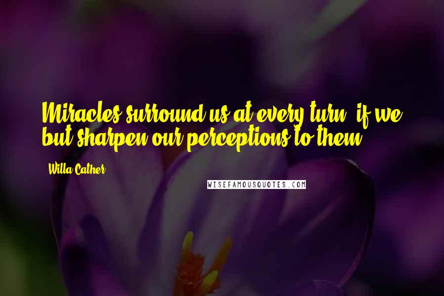 Willa Cather Quotes: Miracles surround us at every turn, if we but sharpen our perceptions to them.