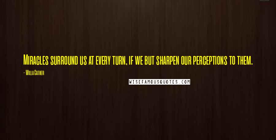 Willa Cather Quotes: Miracles surround us at every turn, if we but sharpen our perceptions to them.