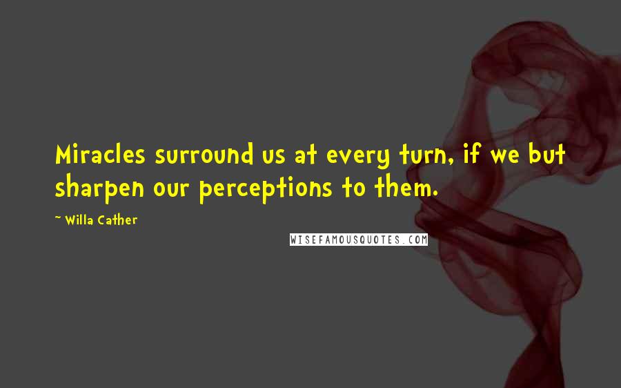 Willa Cather Quotes: Miracles surround us at every turn, if we but sharpen our perceptions to them.