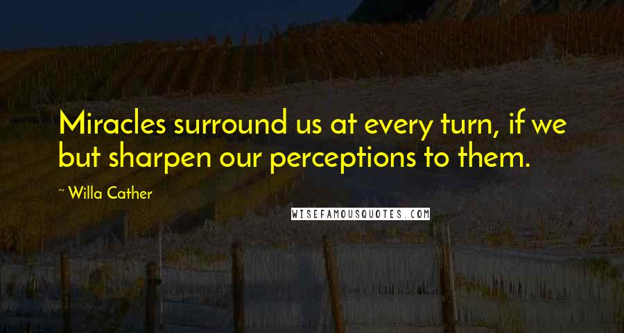 Willa Cather Quotes: Miracles surround us at every turn, if we but sharpen our perceptions to them.