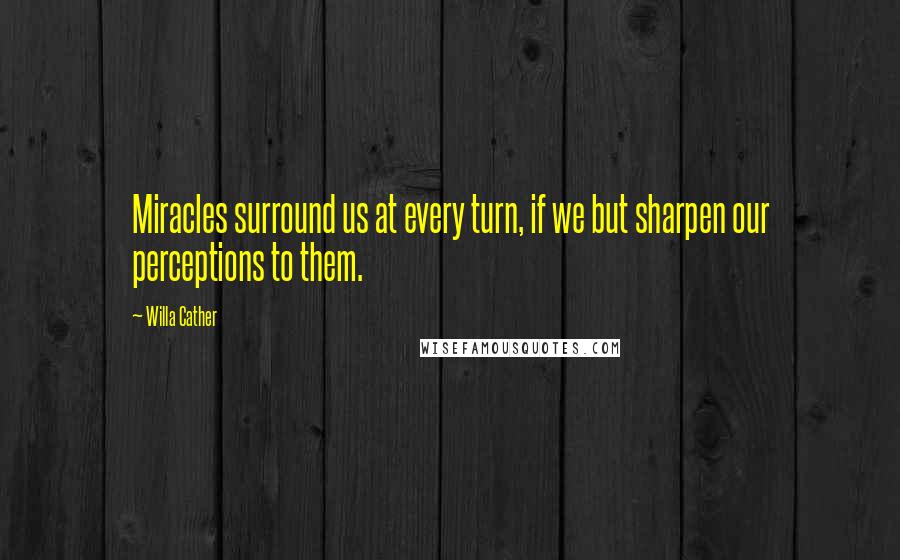 Willa Cather Quotes: Miracles surround us at every turn, if we but sharpen our perceptions to them.