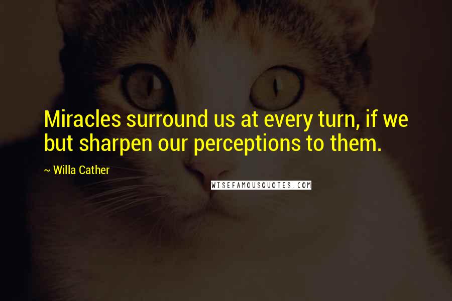 Willa Cather Quotes: Miracles surround us at every turn, if we but sharpen our perceptions to them.