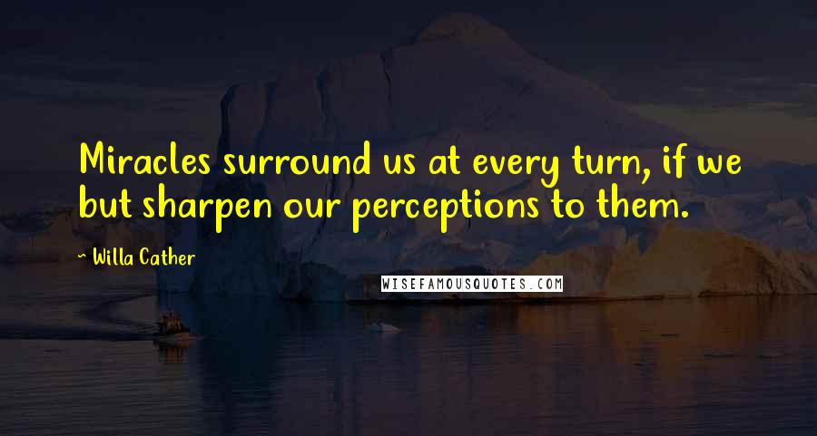 Willa Cather Quotes: Miracles surround us at every turn, if we but sharpen our perceptions to them.