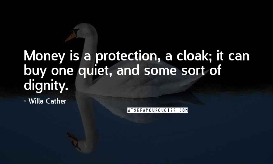 Willa Cather Quotes: Money is a protection, a cloak; it can buy one quiet, and some sort of dignity.