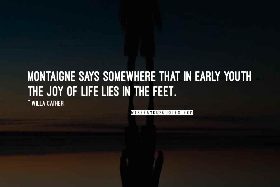 Willa Cather Quotes: Montaigne says somewhere that in early youth the joy of life lies in the feet.