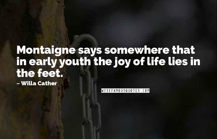 Willa Cather Quotes: Montaigne says somewhere that in early youth the joy of life lies in the feet.