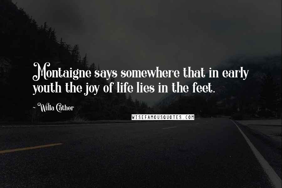 Willa Cather Quotes: Montaigne says somewhere that in early youth the joy of life lies in the feet.