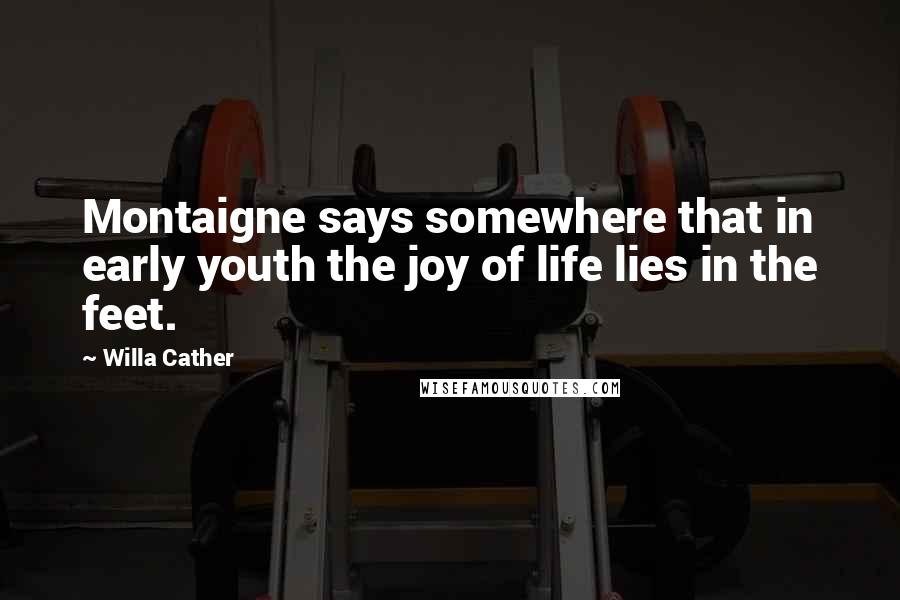 Willa Cather Quotes: Montaigne says somewhere that in early youth the joy of life lies in the feet.