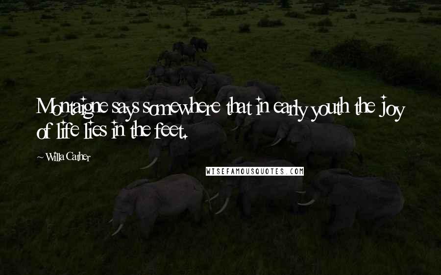 Willa Cather Quotes: Montaigne says somewhere that in early youth the joy of life lies in the feet.