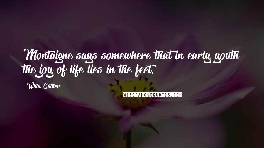 Willa Cather Quotes: Montaigne says somewhere that in early youth the joy of life lies in the feet.