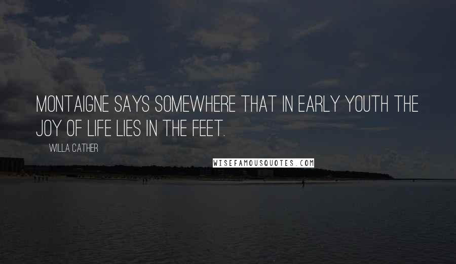 Willa Cather Quotes: Montaigne says somewhere that in early youth the joy of life lies in the feet.