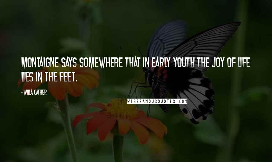 Willa Cather Quotes: Montaigne says somewhere that in early youth the joy of life lies in the feet.