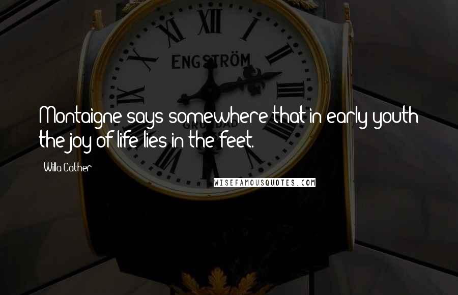 Willa Cather Quotes: Montaigne says somewhere that in early youth the joy of life lies in the feet.