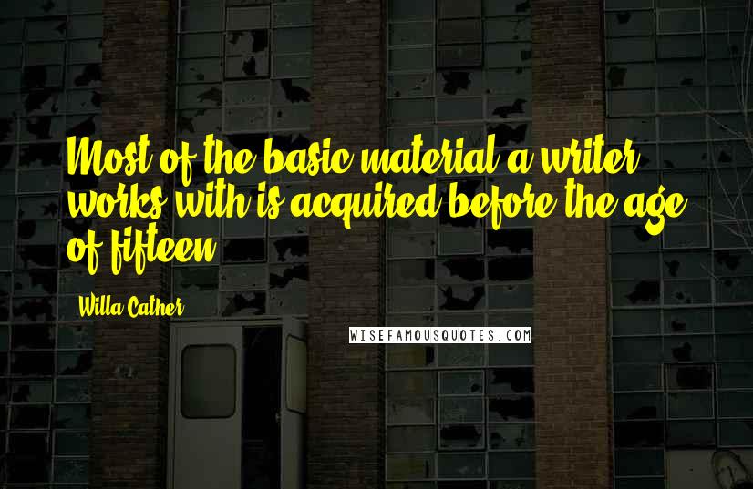 Willa Cather Quotes: Most of the basic material a writer works with is acquired before the age of fifteen.