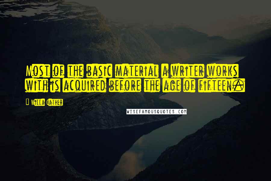 Willa Cather Quotes: Most of the basic material a writer works with is acquired before the age of fifteen.