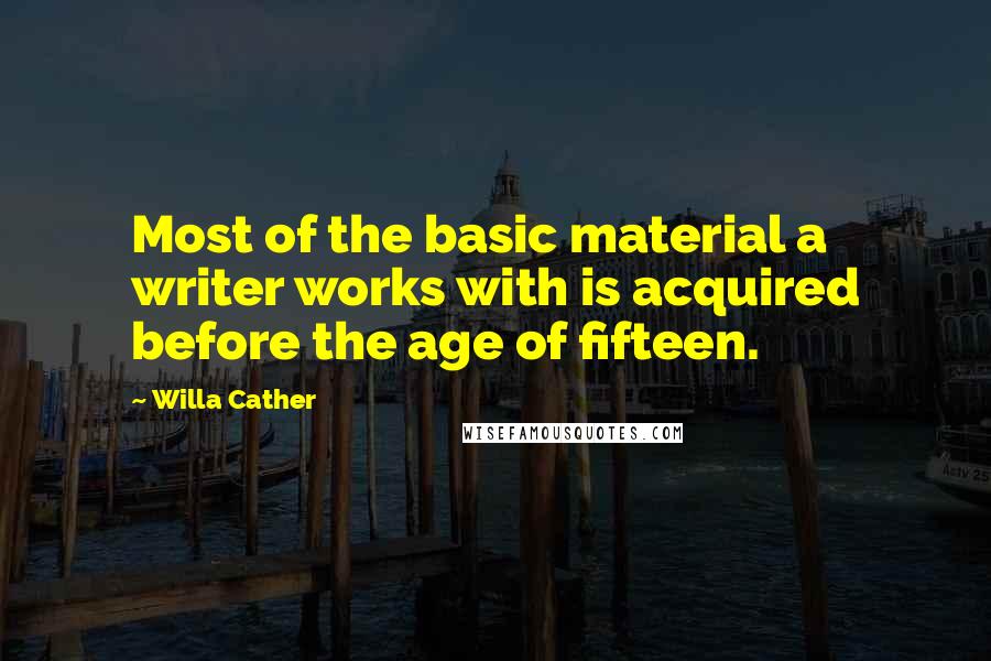 Willa Cather Quotes: Most of the basic material a writer works with is acquired before the age of fifteen.