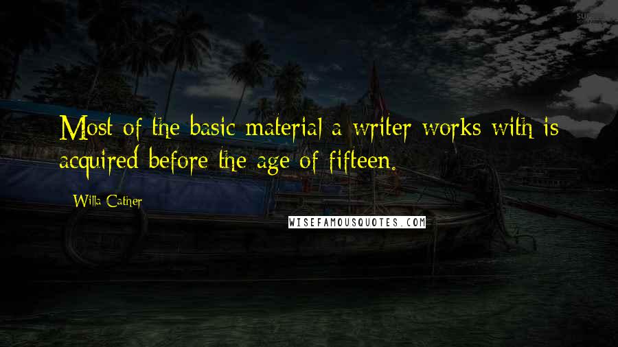 Willa Cather Quotes: Most of the basic material a writer works with is acquired before the age of fifteen.