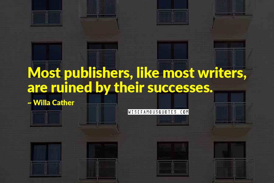 Willa Cather Quotes: Most publishers, like most writers, are ruined by their successes.