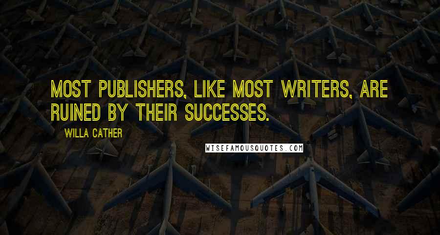 Willa Cather Quotes: Most publishers, like most writers, are ruined by their successes.