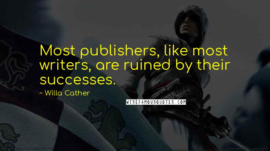 Willa Cather Quotes: Most publishers, like most writers, are ruined by their successes.