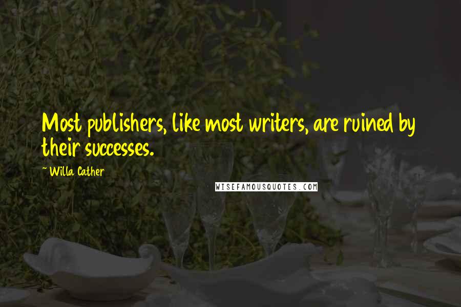 Willa Cather Quotes: Most publishers, like most writers, are ruined by their successes.