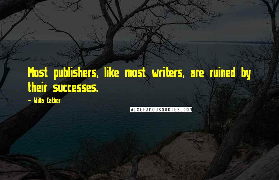 Willa Cather Quotes: Most publishers, like most writers, are ruined by their successes.