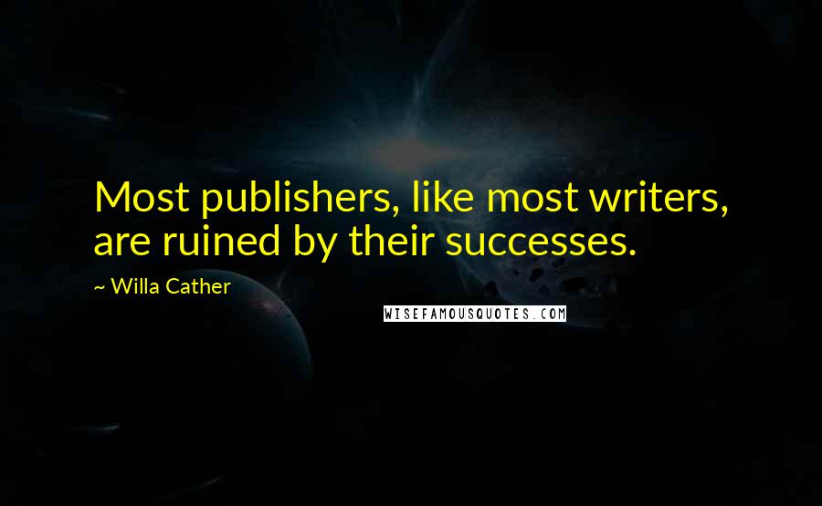 Willa Cather Quotes: Most publishers, like most writers, are ruined by their successes.