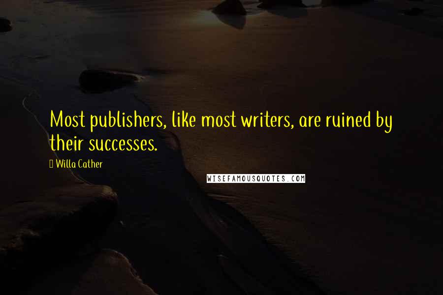 Willa Cather Quotes: Most publishers, like most writers, are ruined by their successes.