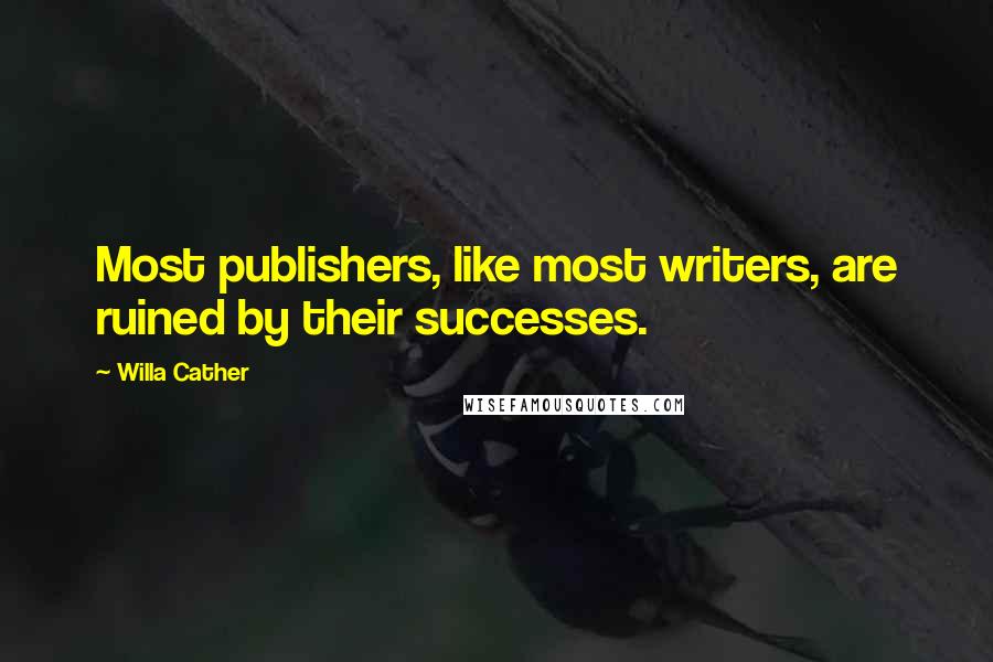 Willa Cather Quotes: Most publishers, like most writers, are ruined by their successes.