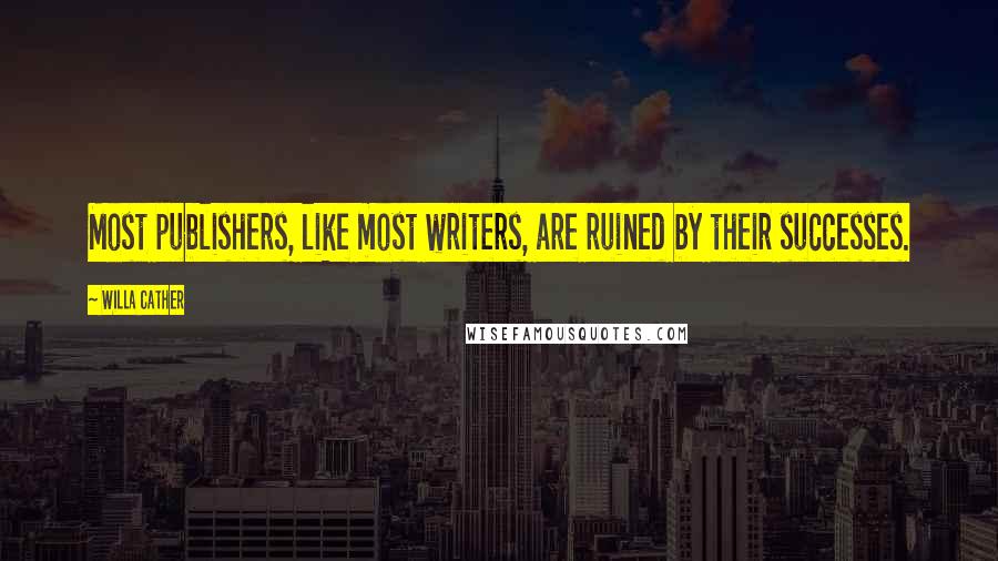 Willa Cather Quotes: Most publishers, like most writers, are ruined by their successes.