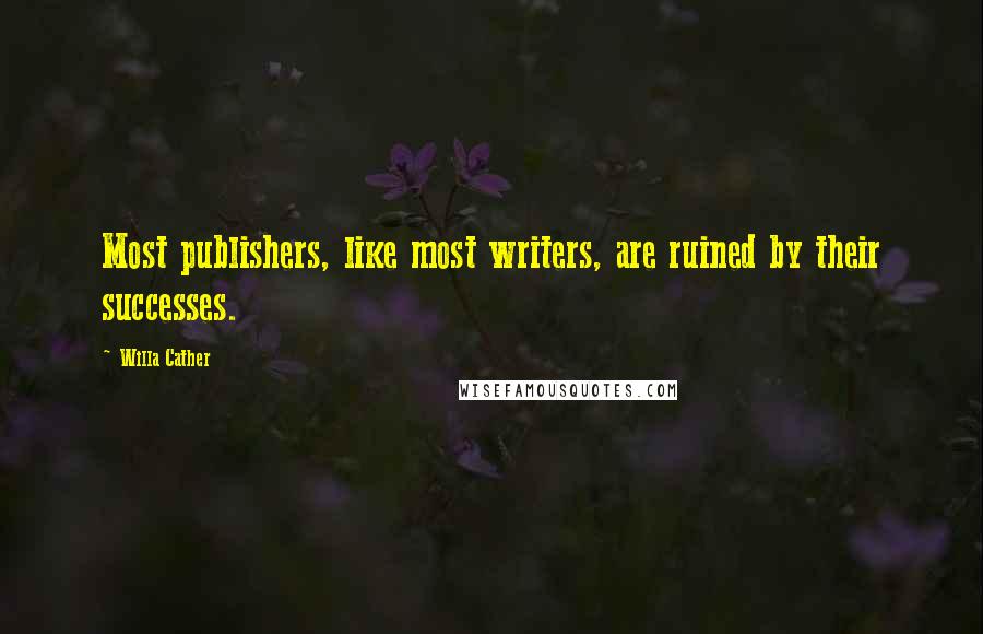 Willa Cather Quotes: Most publishers, like most writers, are ruined by their successes.