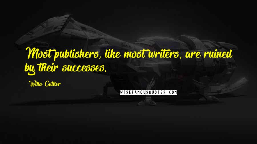 Willa Cather Quotes: Most publishers, like most writers, are ruined by their successes.