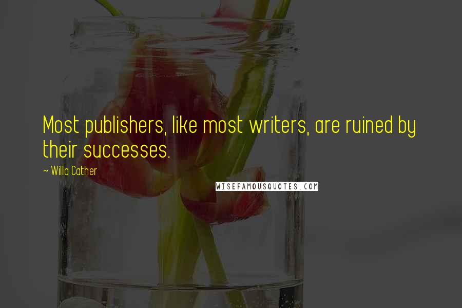 Willa Cather Quotes: Most publishers, like most writers, are ruined by their successes.