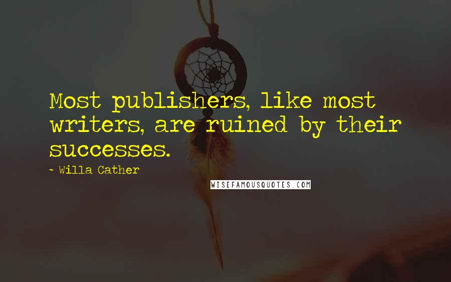 Willa Cather Quotes: Most publishers, like most writers, are ruined by their successes.