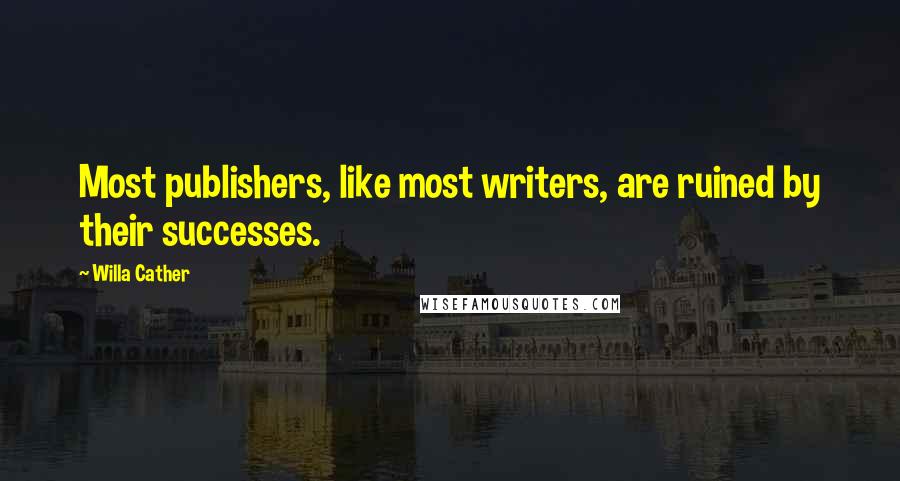 Willa Cather Quotes: Most publishers, like most writers, are ruined by their successes.