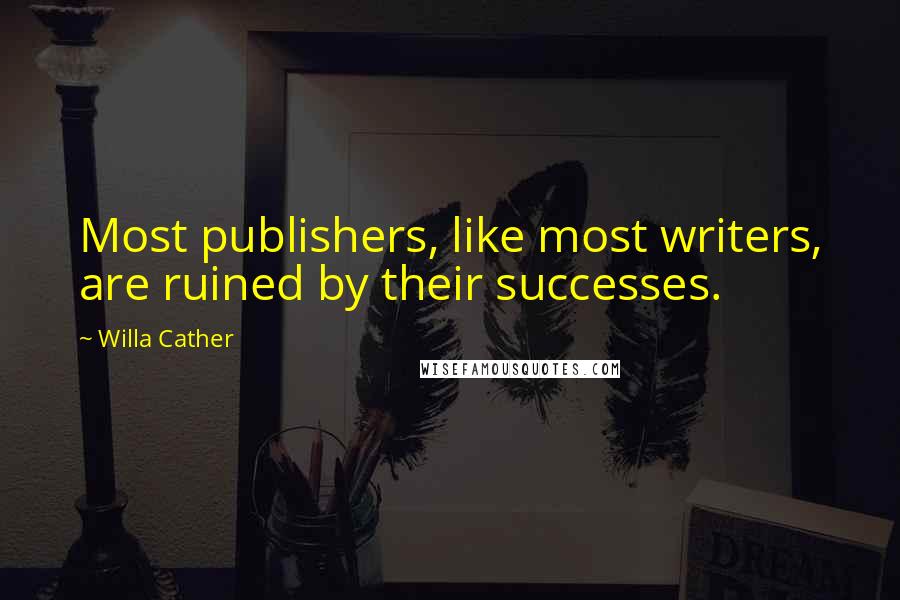 Willa Cather Quotes: Most publishers, like most writers, are ruined by their successes.