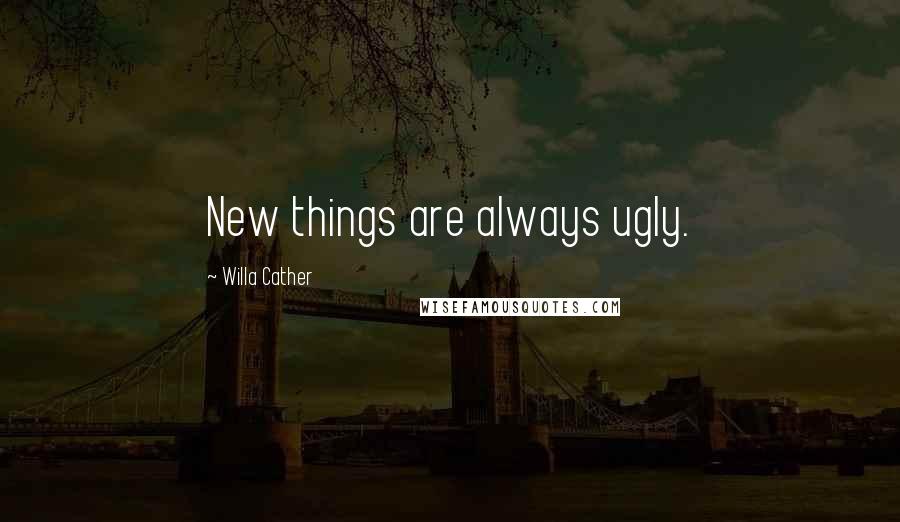 Willa Cather Quotes: New things are always ugly.