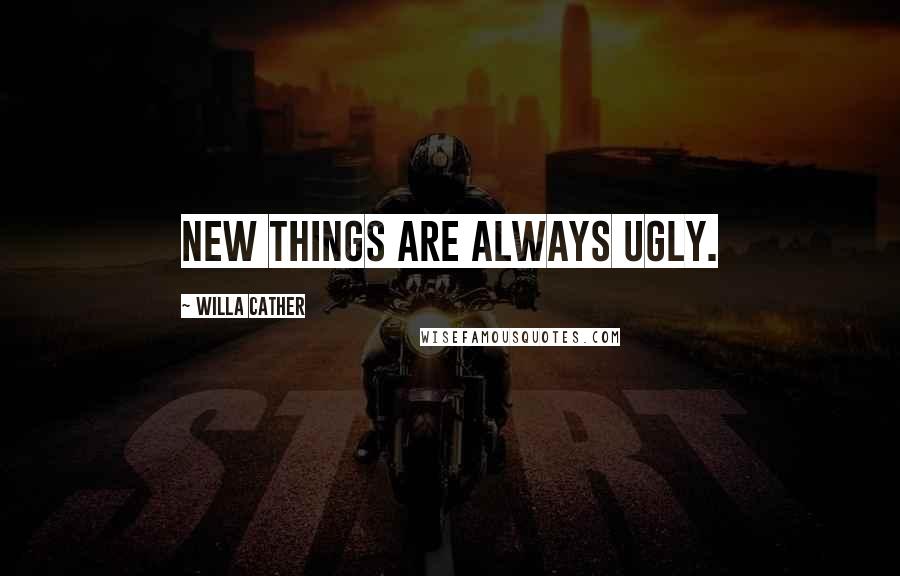 Willa Cather Quotes: New things are always ugly.