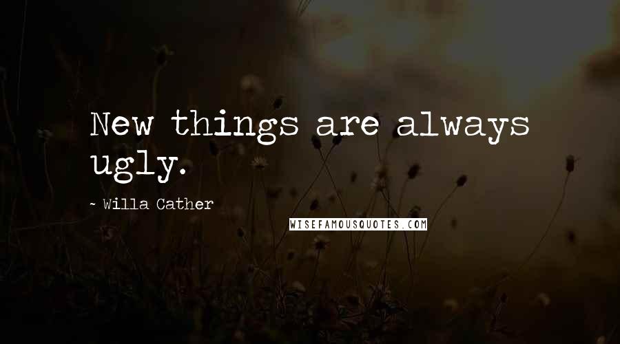 Willa Cather Quotes: New things are always ugly.