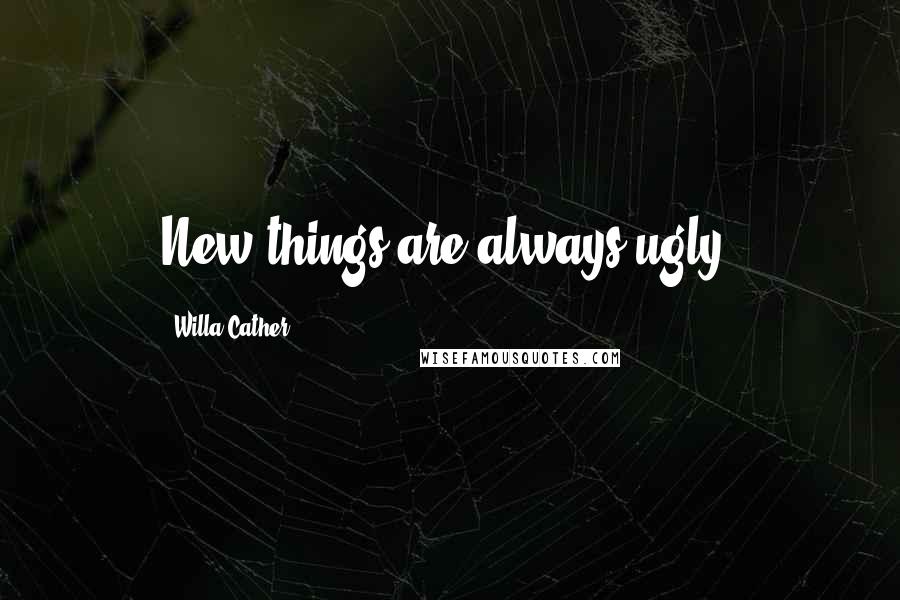 Willa Cather Quotes: New things are always ugly.
