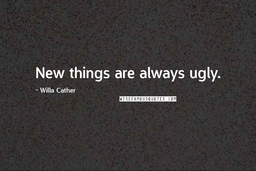 Willa Cather Quotes: New things are always ugly.