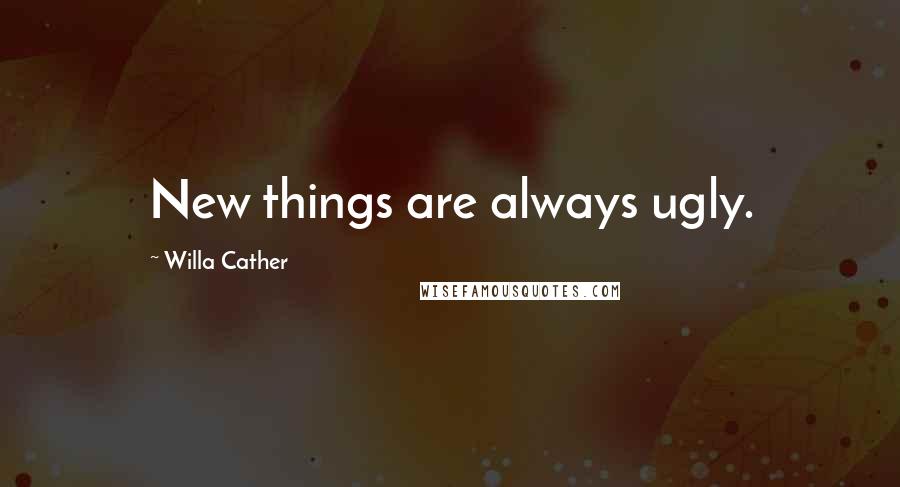 Willa Cather Quotes: New things are always ugly.