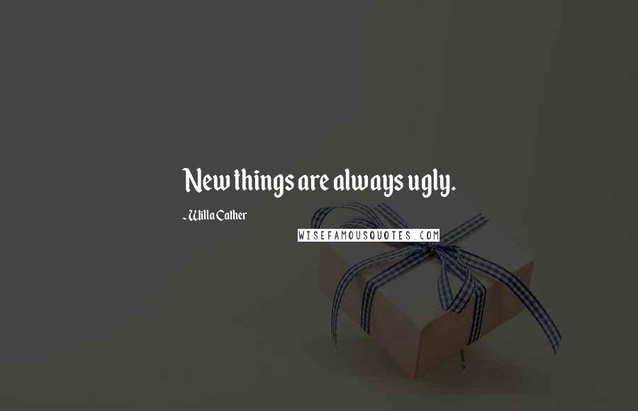 Willa Cather Quotes: New things are always ugly.