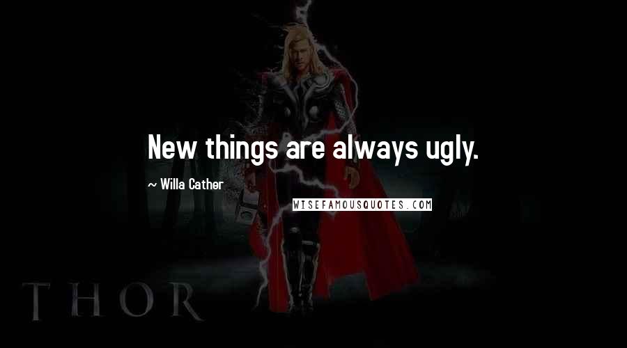 Willa Cather Quotes: New things are always ugly.