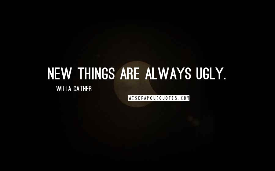 Willa Cather Quotes: New things are always ugly.