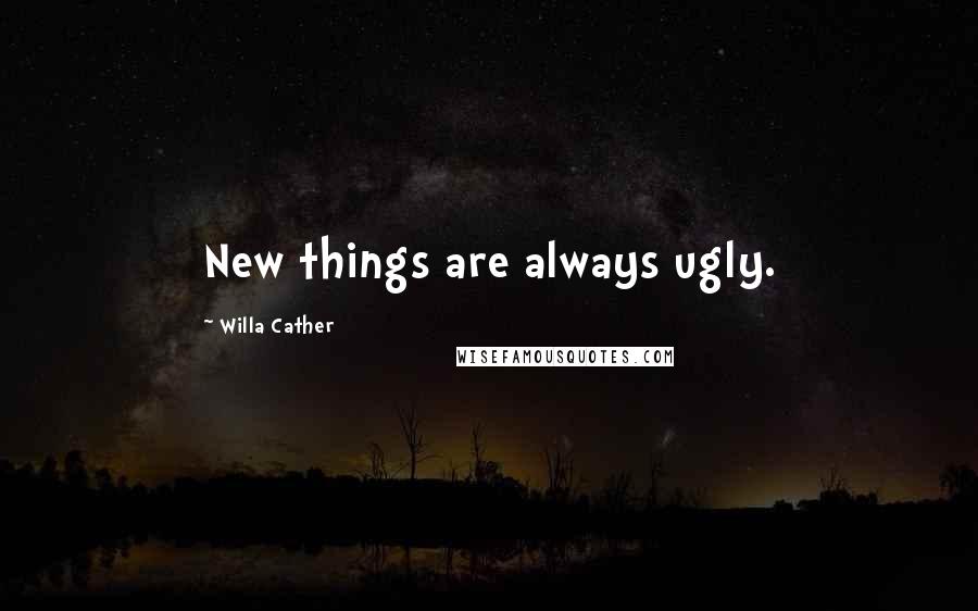 Willa Cather Quotes: New things are always ugly.