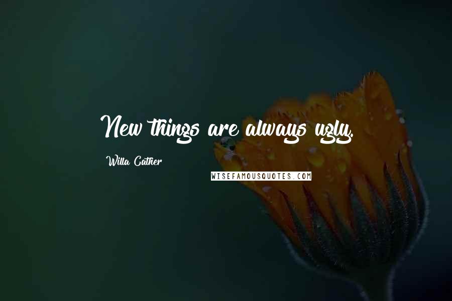 Willa Cather Quotes: New things are always ugly.