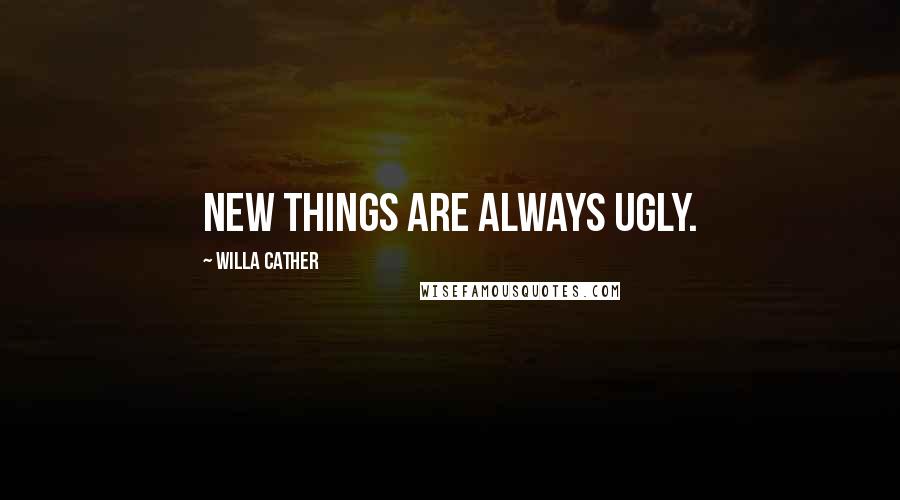 Willa Cather Quotes: New things are always ugly.