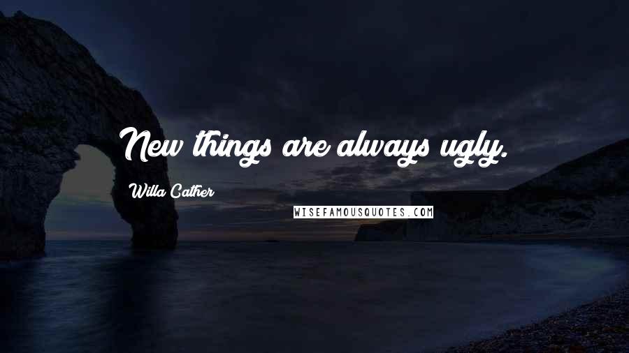 Willa Cather Quotes: New things are always ugly.